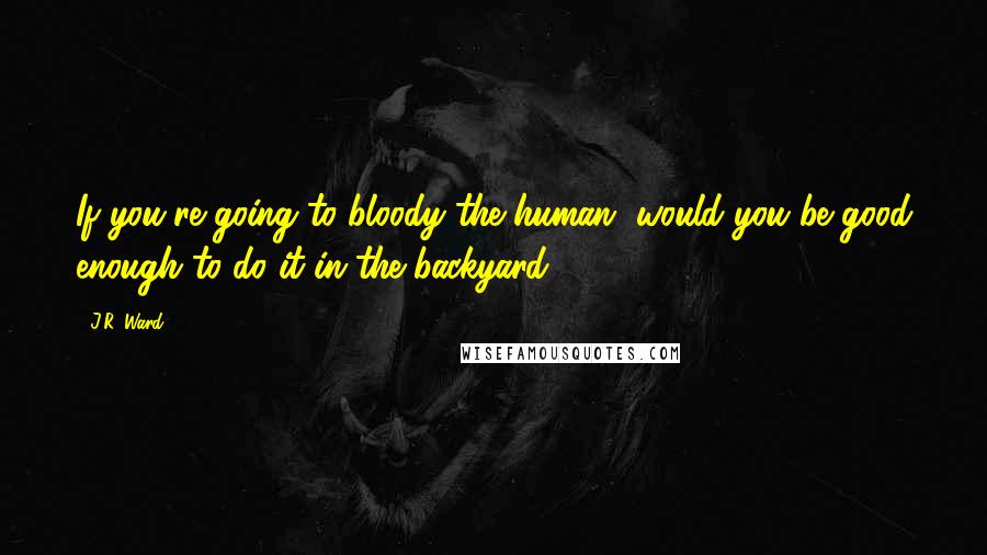 J.R. Ward Quotes: If you're going to bloody the human, would you be good enough to do it in the backyard?