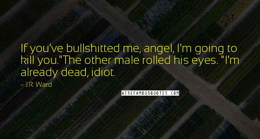 J.R. Ward Quotes: If you've bullshitted me, angel, I'm going to kill you."The other male rolled his eyes. "I'm already dead, idiot.