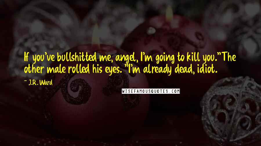 J.R. Ward Quotes: If you've bullshitted me, angel, I'm going to kill you."The other male rolled his eyes. "I'm already dead, idiot.