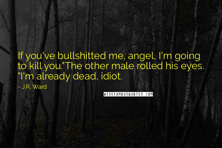 J.R. Ward Quotes: If you've bullshitted me, angel, I'm going to kill you."The other male rolled his eyes. "I'm already dead, idiot.