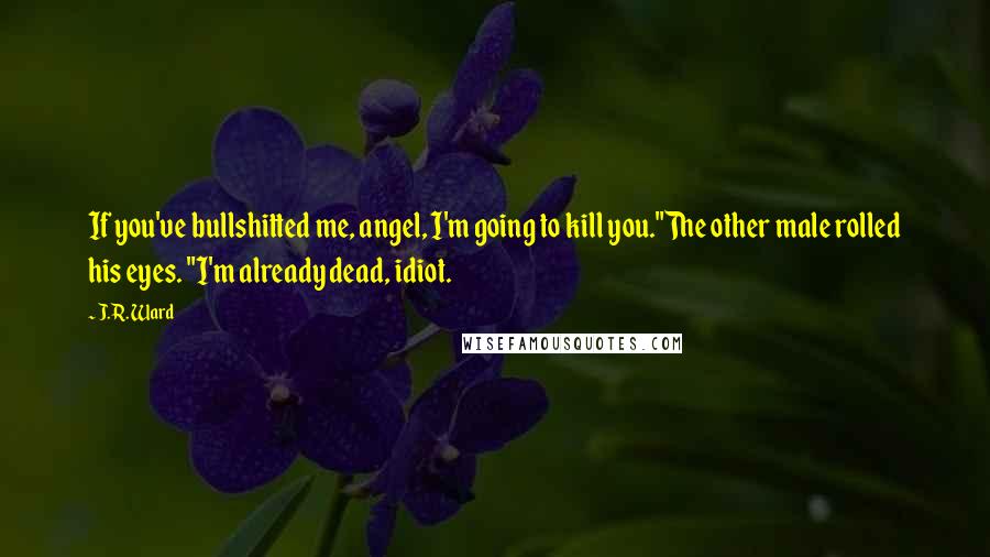 J.R. Ward Quotes: If you've bullshitted me, angel, I'm going to kill you."The other male rolled his eyes. "I'm already dead, idiot.