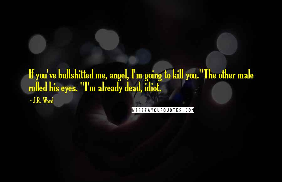 J.R. Ward Quotes: If you've bullshitted me, angel, I'm going to kill you."The other male rolled his eyes. "I'm already dead, idiot.