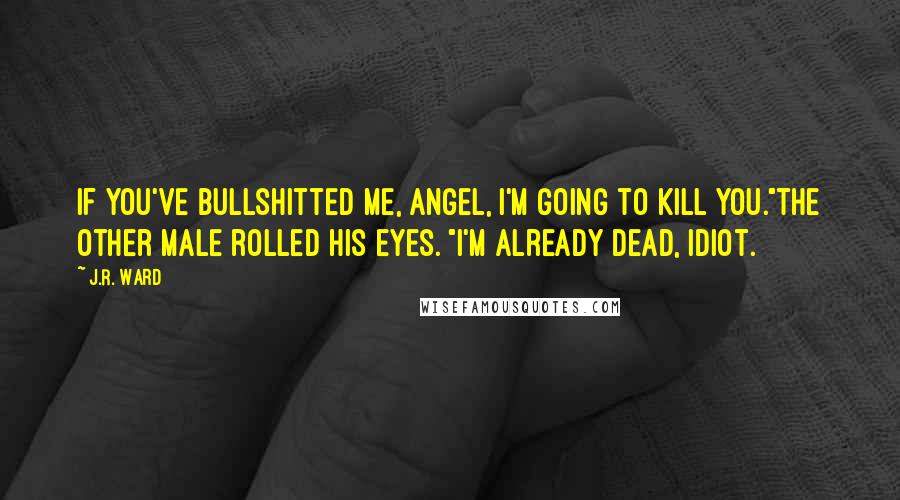 J.R. Ward Quotes: If you've bullshitted me, angel, I'm going to kill you."The other male rolled his eyes. "I'm already dead, idiot.