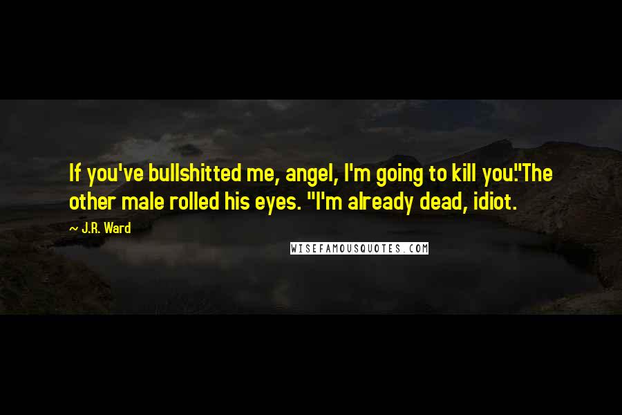 J.R. Ward Quotes: If you've bullshitted me, angel, I'm going to kill you."The other male rolled his eyes. "I'm already dead, idiot.