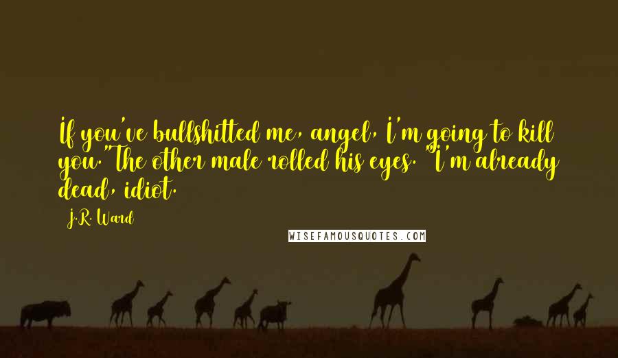 J.R. Ward Quotes: If you've bullshitted me, angel, I'm going to kill you."The other male rolled his eyes. "I'm already dead, idiot.