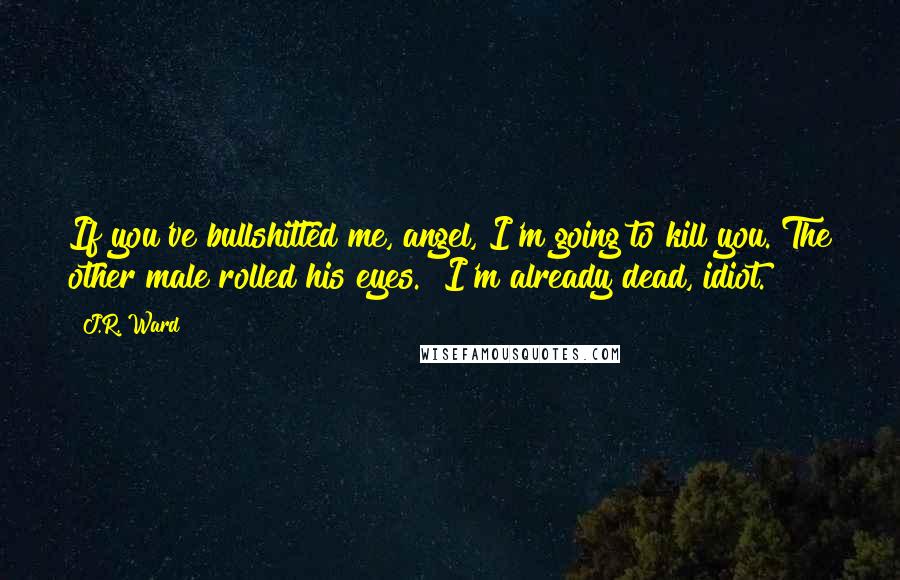 J.R. Ward Quotes: If you've bullshitted me, angel, I'm going to kill you."The other male rolled his eyes. "I'm already dead, idiot.