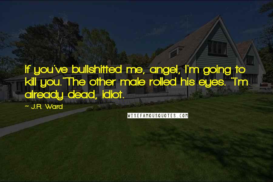 J.R. Ward Quotes: If you've bullshitted me, angel, I'm going to kill you."The other male rolled his eyes. "I'm already dead, idiot.