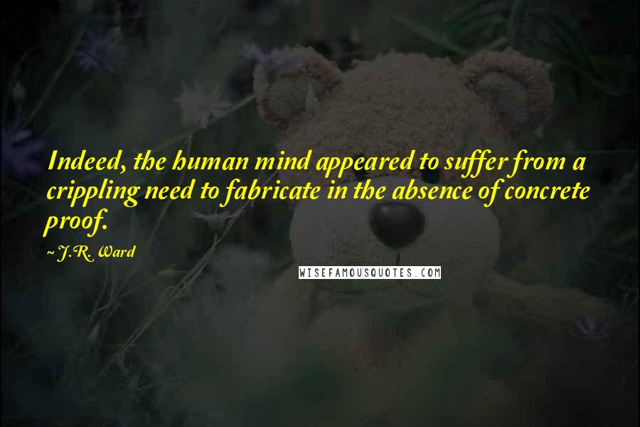 J.R. Ward Quotes: Indeed, the human mind appeared to suffer from a crippling need to fabricate in the absence of concrete proof.