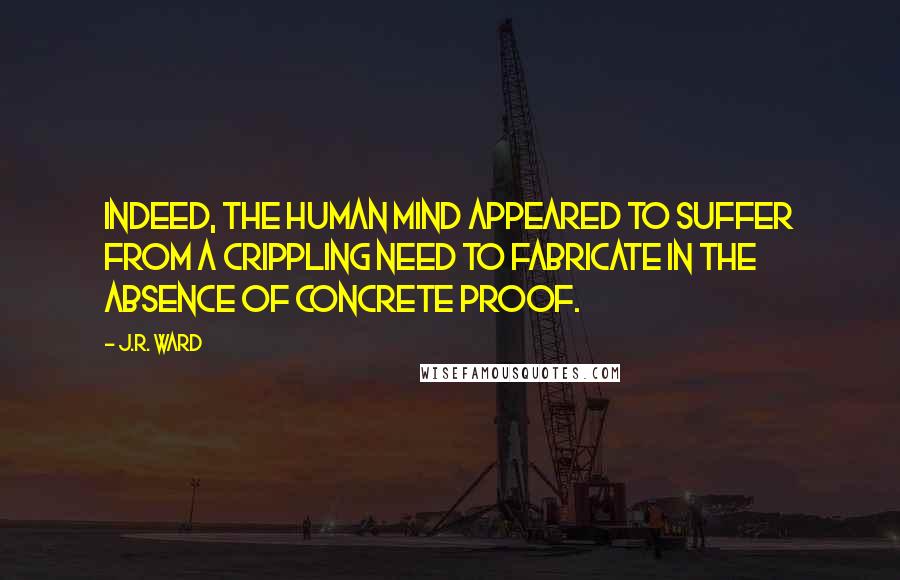 J.R. Ward Quotes: Indeed, the human mind appeared to suffer from a crippling need to fabricate in the absence of concrete proof.