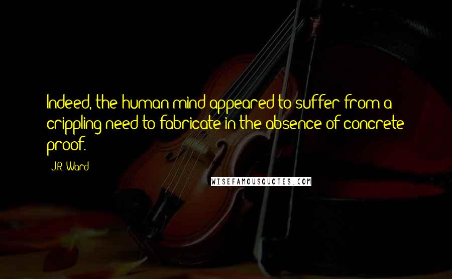 J.R. Ward Quotes: Indeed, the human mind appeared to suffer from a crippling need to fabricate in the absence of concrete proof.