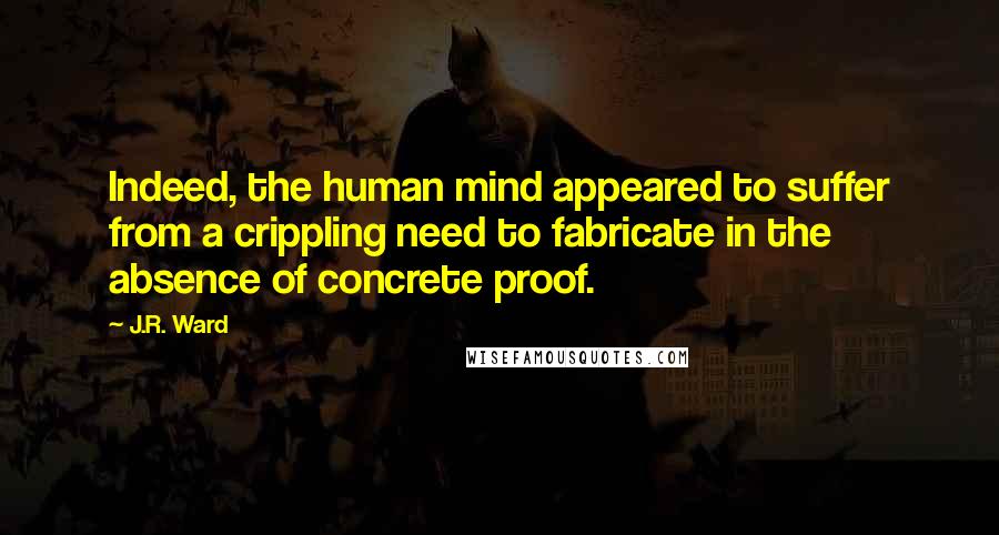 J.R. Ward Quotes: Indeed, the human mind appeared to suffer from a crippling need to fabricate in the absence of concrete proof.