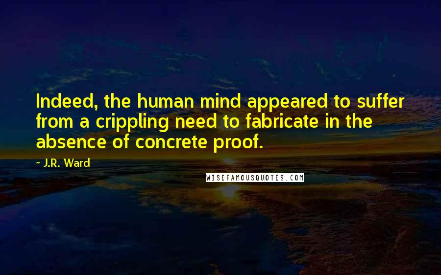 J.R. Ward Quotes: Indeed, the human mind appeared to suffer from a crippling need to fabricate in the absence of concrete proof.