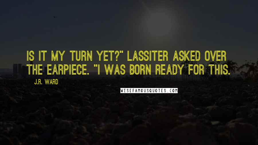 J.R. Ward Quotes: Is it my turn yet?" Lassiter asked over the earpiece. "I was born ready for this.