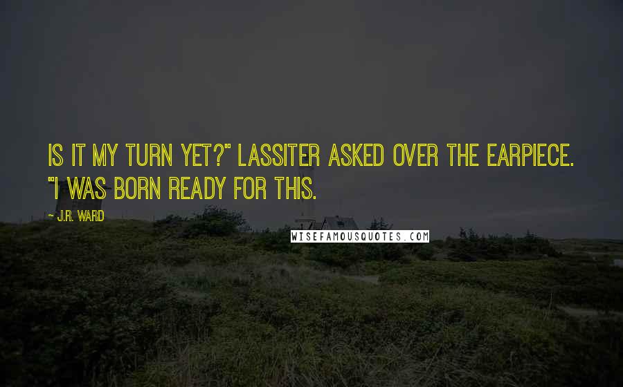 J.R. Ward Quotes: Is it my turn yet?" Lassiter asked over the earpiece. "I was born ready for this.