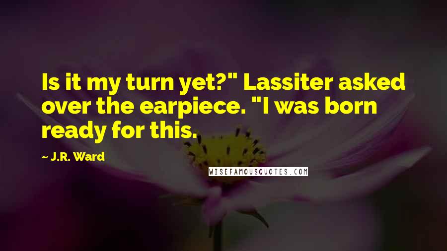 J.R. Ward Quotes: Is it my turn yet?" Lassiter asked over the earpiece. "I was born ready for this.