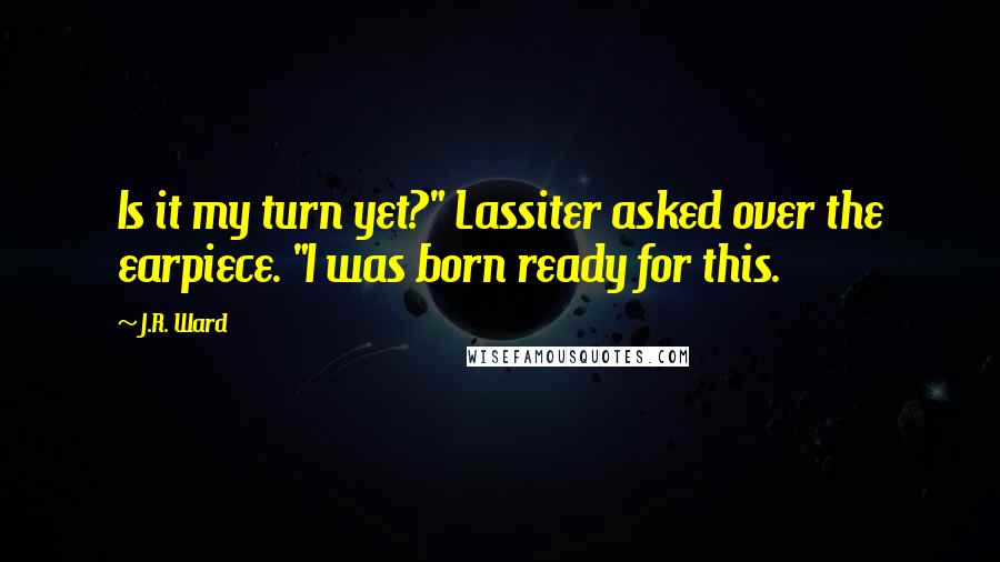 J.R. Ward Quotes: Is it my turn yet?" Lassiter asked over the earpiece. "I was born ready for this.