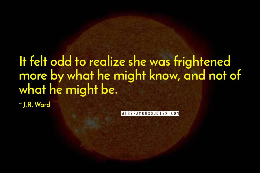 J.R. Ward Quotes: It felt odd to realize she was frightened more by what he might know, and not of what he might be.