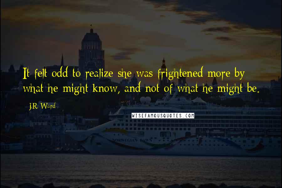 J.R. Ward Quotes: It felt odd to realize she was frightened more by what he might know, and not of what he might be.