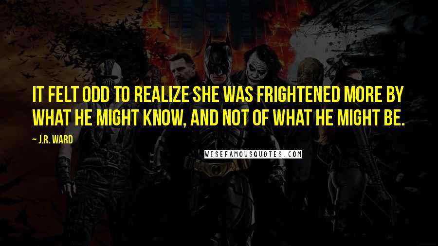 J.R. Ward Quotes: It felt odd to realize she was frightened more by what he might know, and not of what he might be.