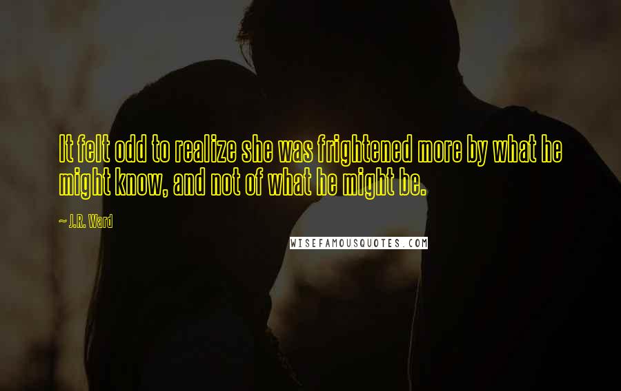 J.R. Ward Quotes: It felt odd to realize she was frightened more by what he might know, and not of what he might be.