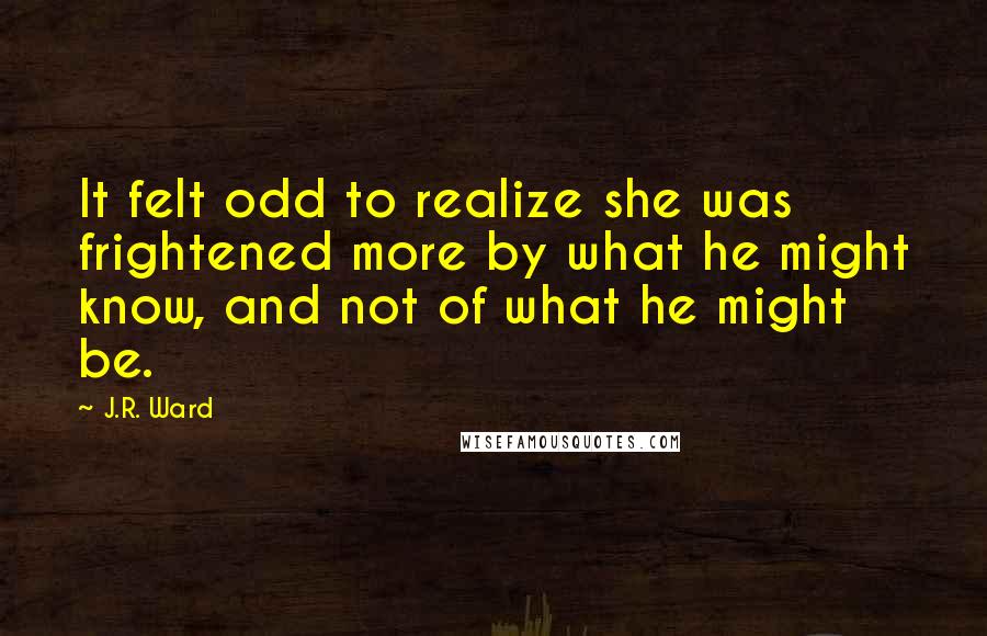 J.R. Ward Quotes: It felt odd to realize she was frightened more by what he might know, and not of what he might be.