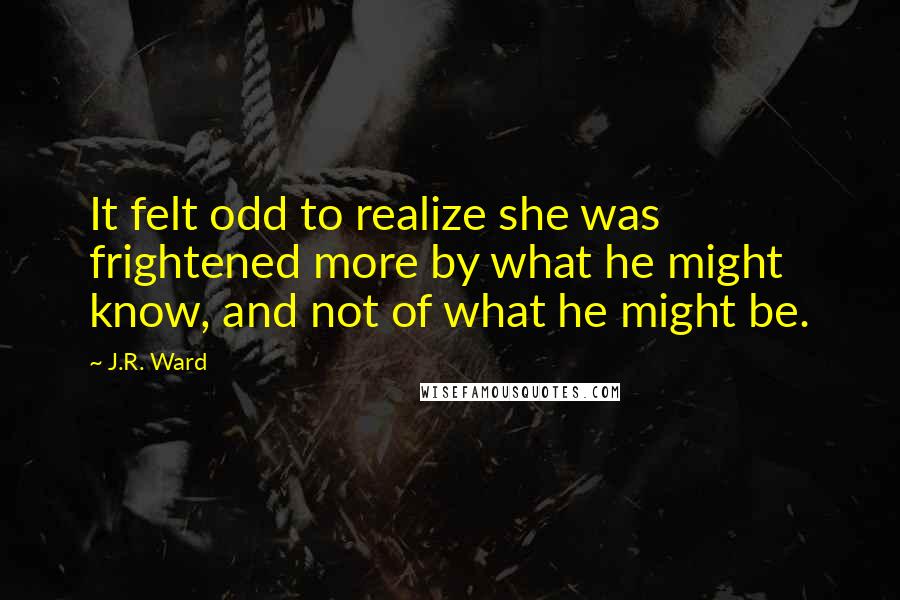 J.R. Ward Quotes: It felt odd to realize she was frightened more by what he might know, and not of what he might be.