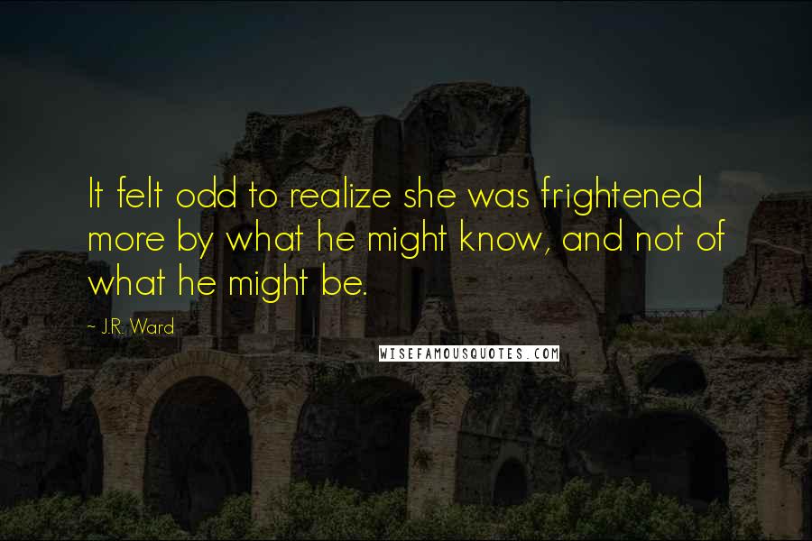 J.R. Ward Quotes: It felt odd to realize she was frightened more by what he might know, and not of what he might be.