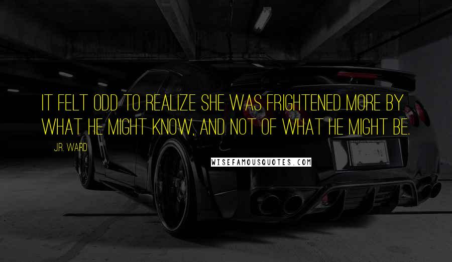 J.R. Ward Quotes: It felt odd to realize she was frightened more by what he might know, and not of what he might be.