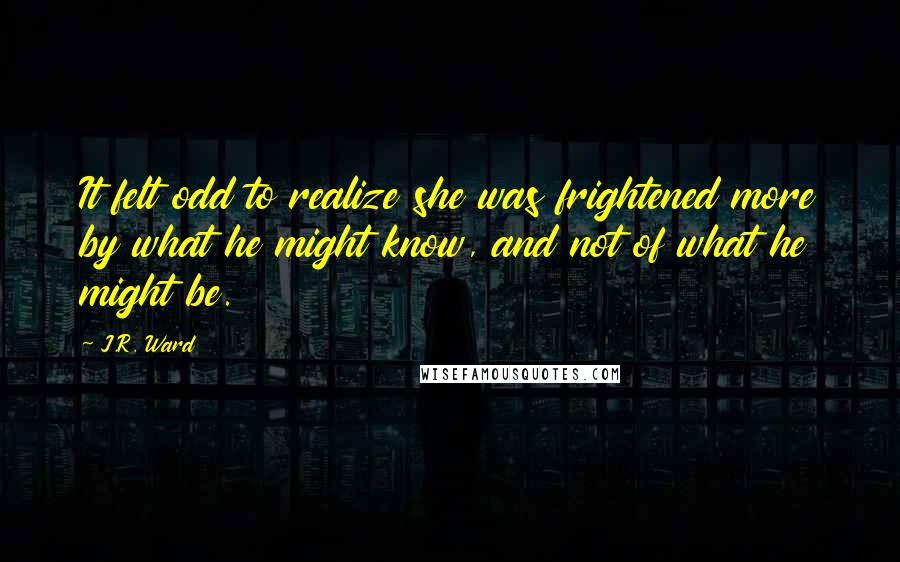 J.R. Ward Quotes: It felt odd to realize she was frightened more by what he might know, and not of what he might be.