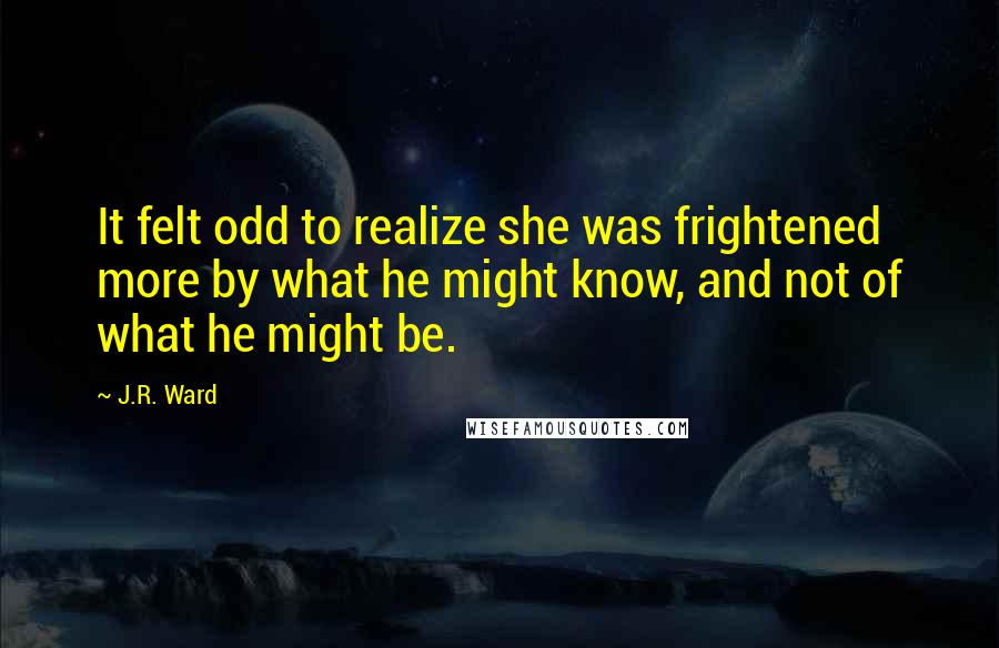 J.R. Ward Quotes: It felt odd to realize she was frightened more by what he might know, and not of what he might be.