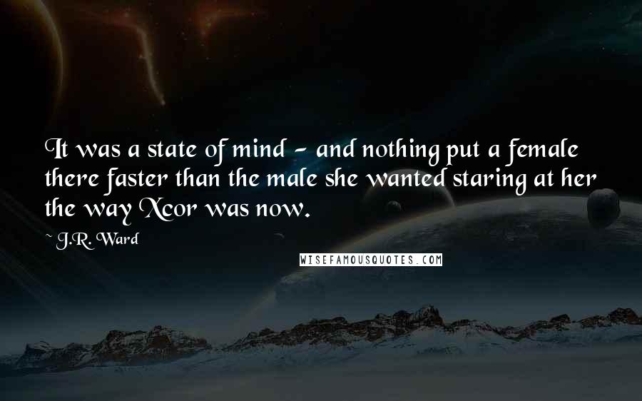 J.R. Ward Quotes: It was a state of mind - and nothing put a female there faster than the male she wanted staring at her the way Xcor was now.