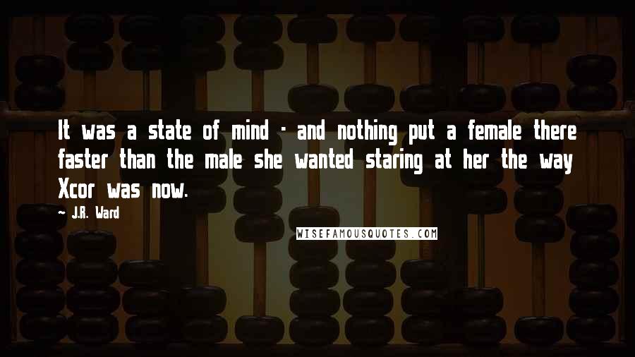 J.R. Ward Quotes: It was a state of mind - and nothing put a female there faster than the male she wanted staring at her the way Xcor was now.