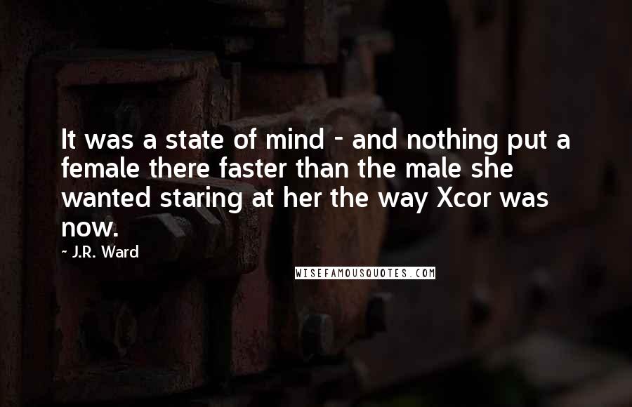 J.R. Ward Quotes: It was a state of mind - and nothing put a female there faster than the male she wanted staring at her the way Xcor was now.