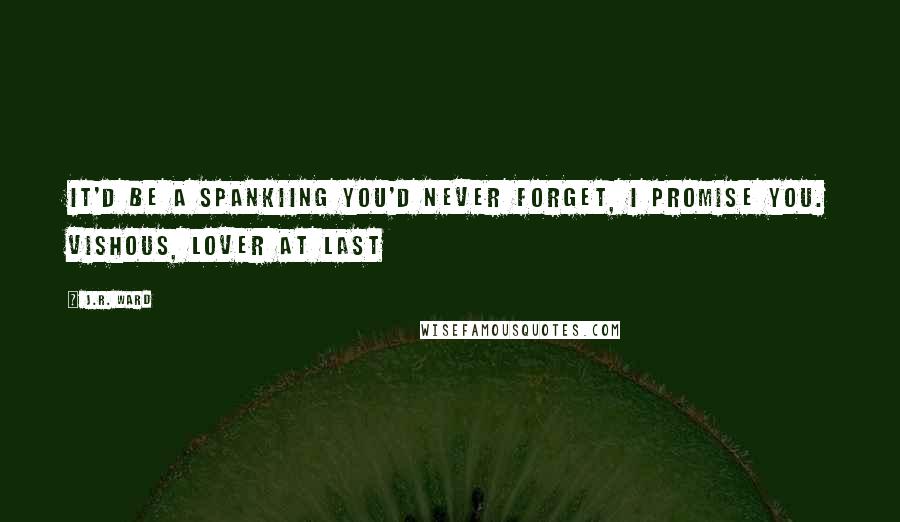 J.R. Ward Quotes: It'd be a spankiing you'd never forget, I promise you. Vishous, Lover At Last