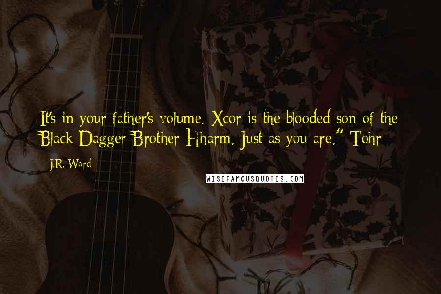 J.R. Ward Quotes: It's in your father's volume. Xcor is the blooded son of the Black Dagger Brother Hharm. Just as you are." Tohr