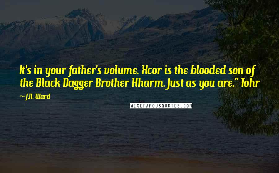 J.R. Ward Quotes: It's in your father's volume. Xcor is the blooded son of the Black Dagger Brother Hharm. Just as you are." Tohr
