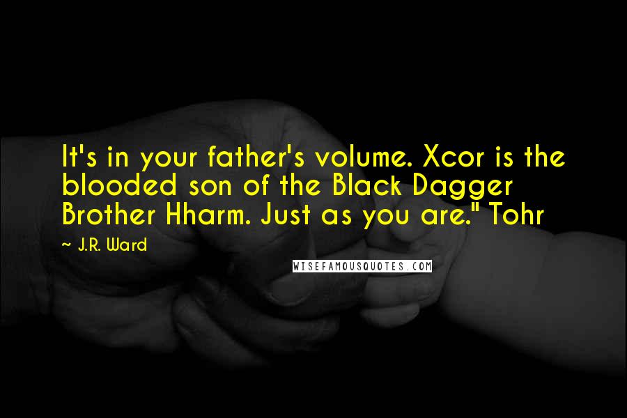 J.R. Ward Quotes: It's in your father's volume. Xcor is the blooded son of the Black Dagger Brother Hharm. Just as you are." Tohr