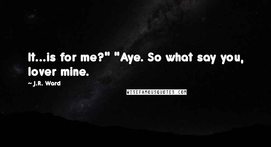 J.R. Ward Quotes: It...is for me?" "Aye. So what say you, lover mine.