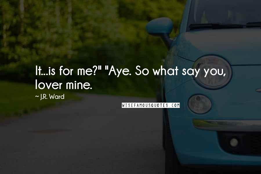 J.R. Ward Quotes: It...is for me?" "Aye. So what say you, lover mine.
