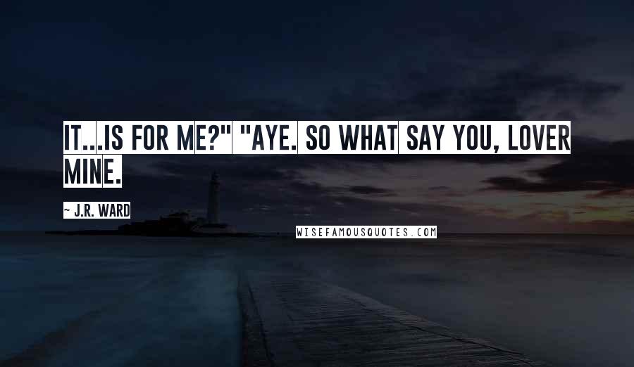 J.R. Ward Quotes: It...is for me?" "Aye. So what say you, lover mine.
