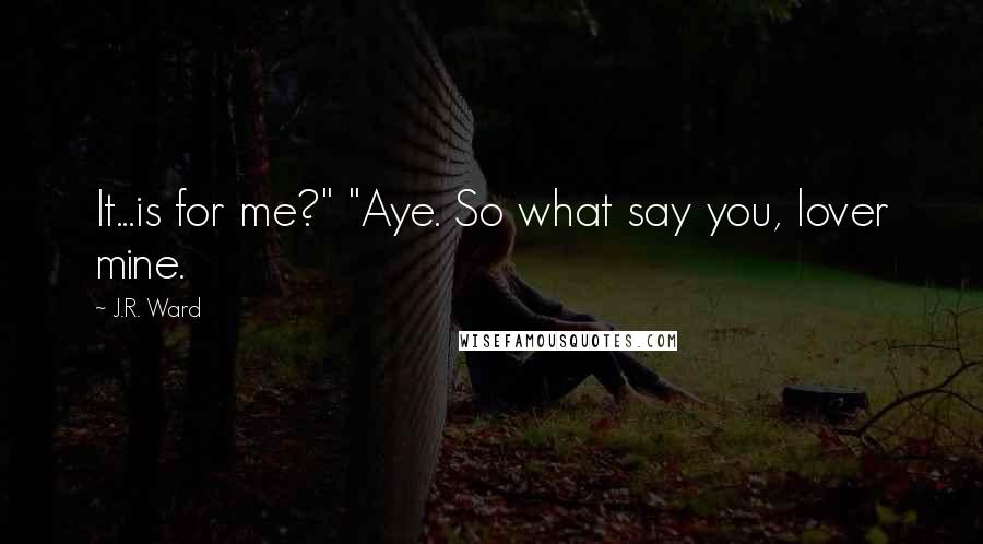 J.R. Ward Quotes: It...is for me?" "Aye. So what say you, lover mine.