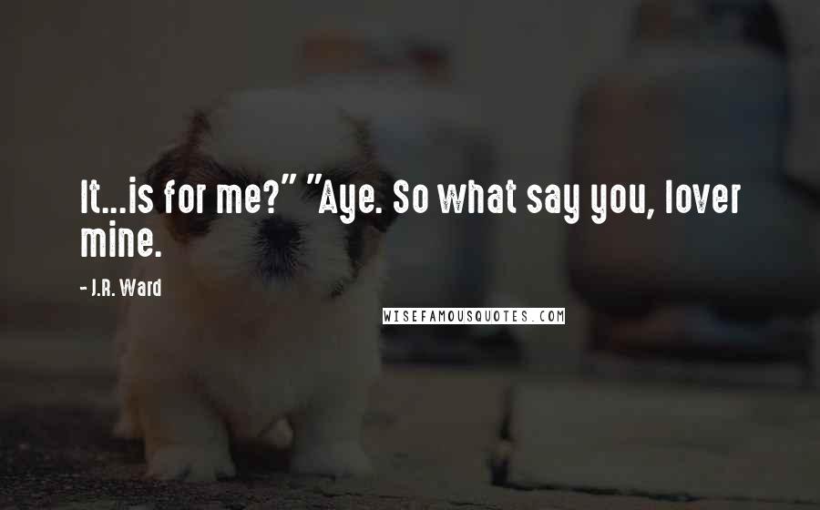 J.R. Ward Quotes: It...is for me?" "Aye. So what say you, lover mine.