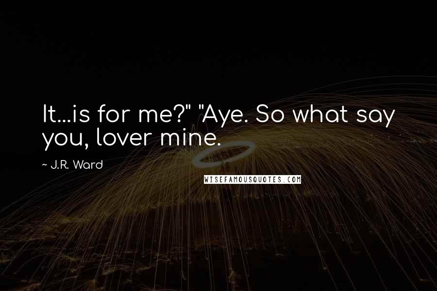 J.R. Ward Quotes: It...is for me?" "Aye. So what say you, lover mine.