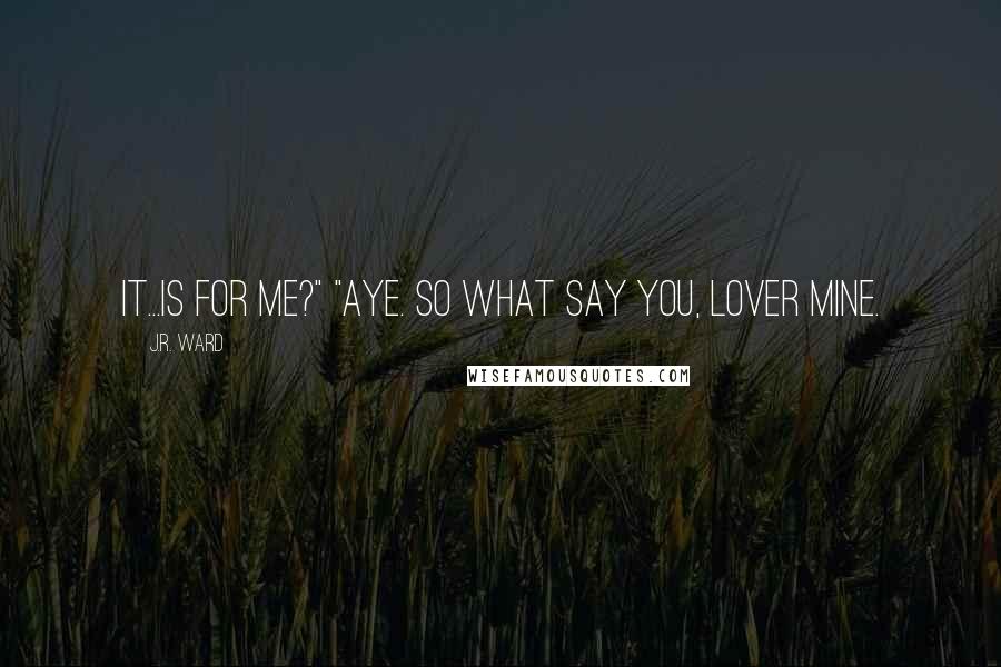 J.R. Ward Quotes: It...is for me?" "Aye. So what say you, lover mine.