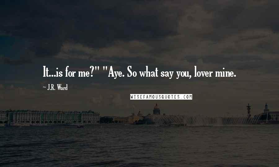 J.R. Ward Quotes: It...is for me?" "Aye. So what say you, lover mine.
