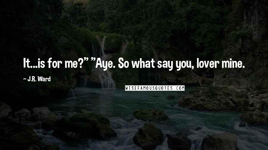J.R. Ward Quotes: It...is for me?" "Aye. So what say you, lover mine.
