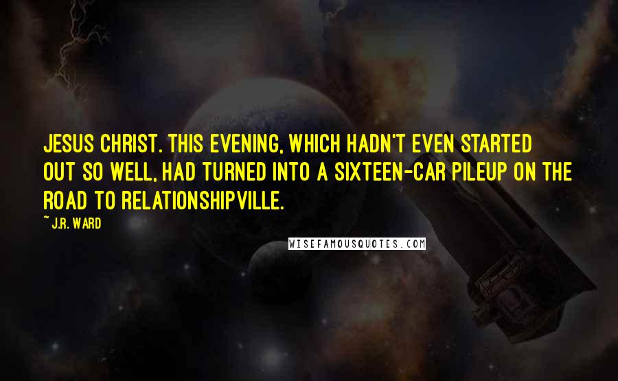 J.R. Ward Quotes: Jesus Christ. This evening, which hadn't even started out so well, had turned into a sixteen-car pileup on the road to relationshipville.