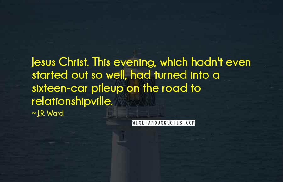 J.R. Ward Quotes: Jesus Christ. This evening, which hadn't even started out so well, had turned into a sixteen-car pileup on the road to relationshipville.