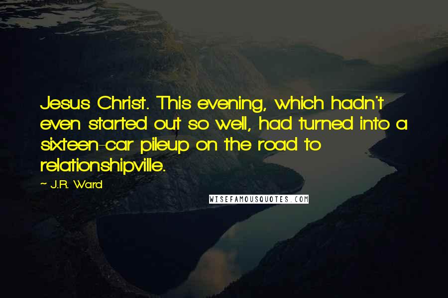 J.R. Ward Quotes: Jesus Christ. This evening, which hadn't even started out so well, had turned into a sixteen-car pileup on the road to relationshipville.