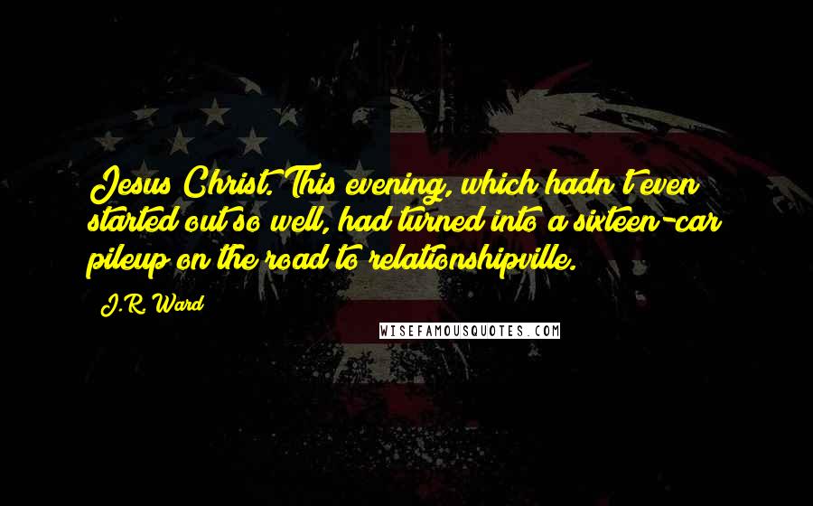 J.R. Ward Quotes: Jesus Christ. This evening, which hadn't even started out so well, had turned into a sixteen-car pileup on the road to relationshipville.